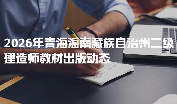 2026年青海海南藏族自治州二级建造师教材出版动态