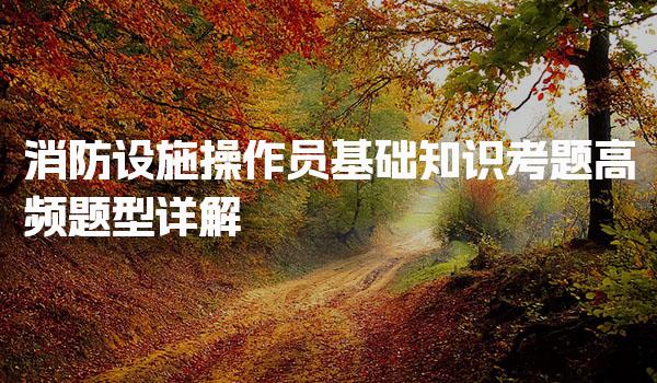 消防设施操作员基础知识考题高频题型详解