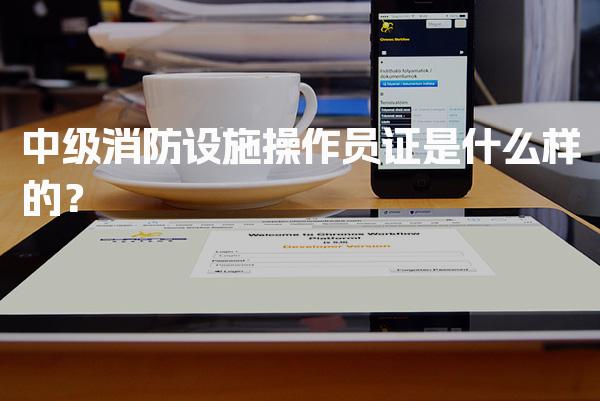 中级消防设施操作员证是什么样的？报考条件与流程