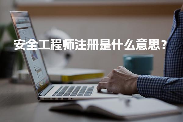 安全工程师注册是什么意思？安全工程师注册的流程