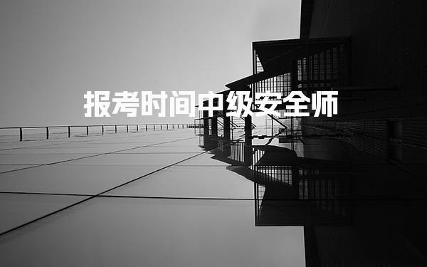2026年报考时间中级安全师 报名流程与注意事项