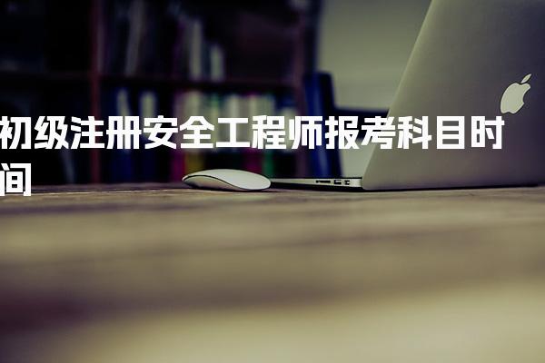 初级注册安全工程师报考科目时间：2026年考试安排及注意事项