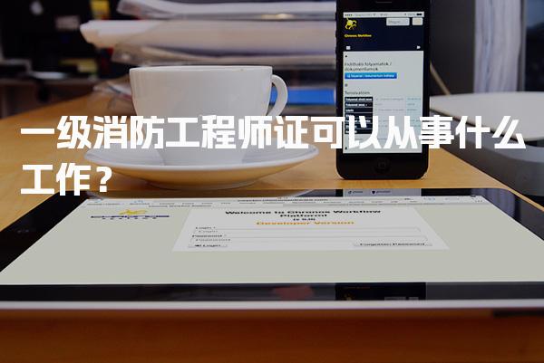 一级消防工程师证可以从事什么工作？职业前景与发展方向