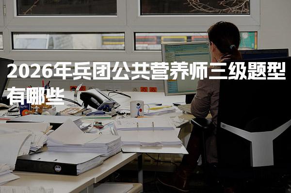 2026年兵团公共营养师三级题型有哪些