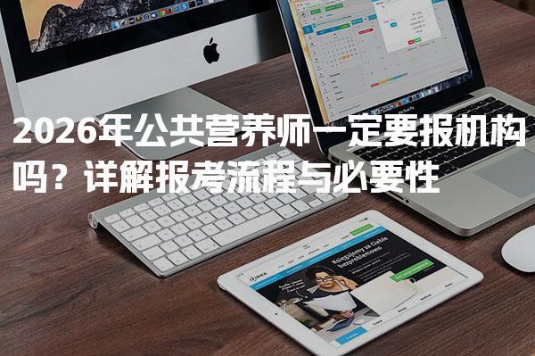 2026年公共营养师一定要报机构吗？详解报考流程与必要性