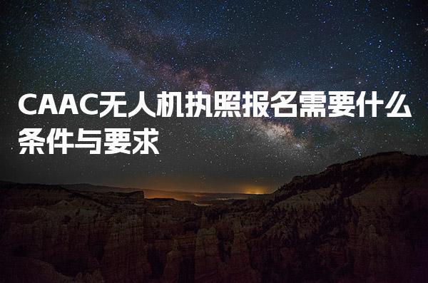 CAAC无人机执照报名需要什么条件 报考流程与考试内容