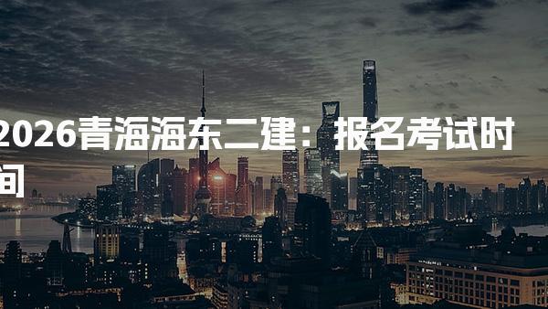 2026青海海东二建：报名、考试时间 报名时间安排