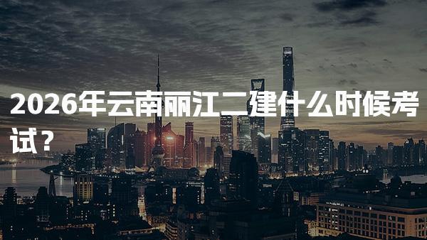 2026年云南丽江二建什么时候考试？考试科目和题型