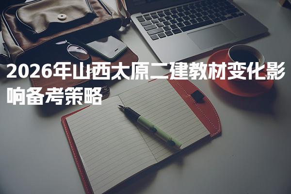 2026年山西太原二建教材变化，影响备考策略