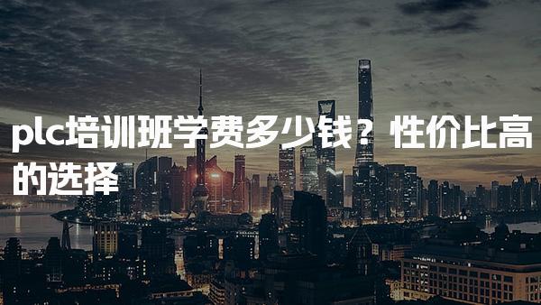 plc培训班学费多少钱？性价比高的选择