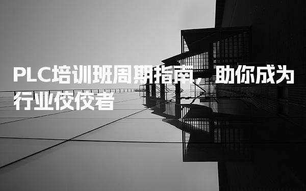 PLC培训班周期指南 费用情况分析 培训阶段揭秘