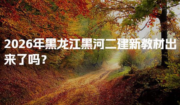 2026年黑龙江黑河二建新教材出来了吗？备考策略与技巧