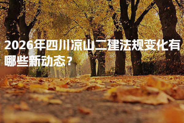 2026年四川凉山二建法规变化有哪些新动态？