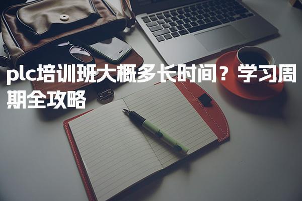 plc培训班大概多长时间？学习周期全攻略