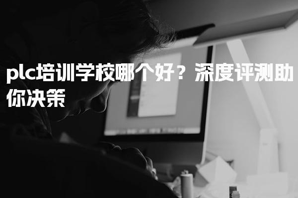 plc培训学校哪个好？深度评测助你决策