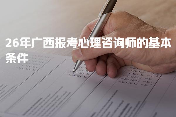 2026年广西报考心理咨询师的基本条件 报考基本学历要求