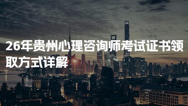 2026年贵州心理咨询师考试证书领取方式及证书领取时间