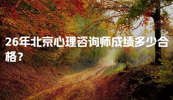 2026年北京心理咨询师成绩多少合格？考试标准与重要性