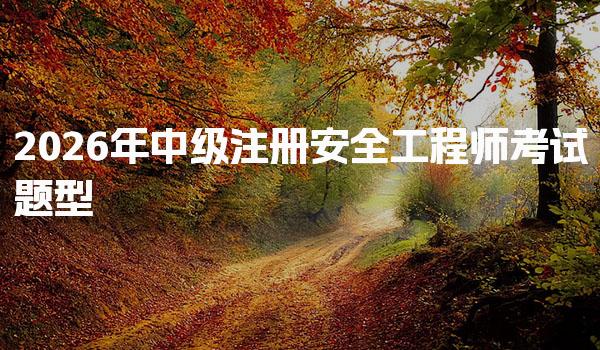 2026年中级注册安全工程师考试题型与常见问题解答