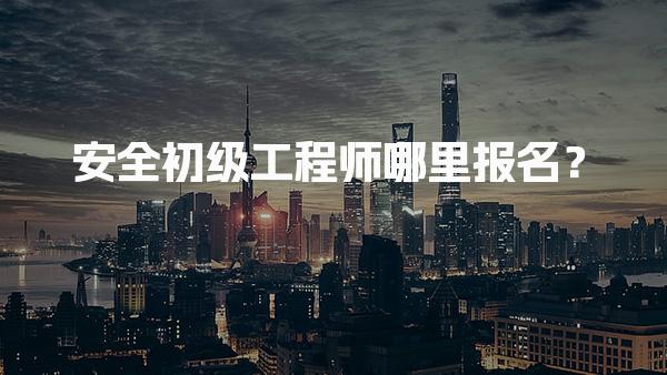 安全初级工程师哪里报名？2026年考试报名流程与注意事项
