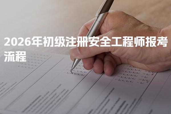 2026年初级注册安全工程师报考流程全面解析