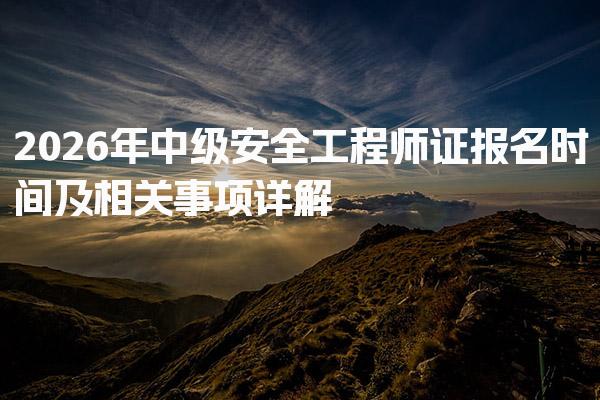 2026年中级安全工程师证报名时间及相关事项详解
