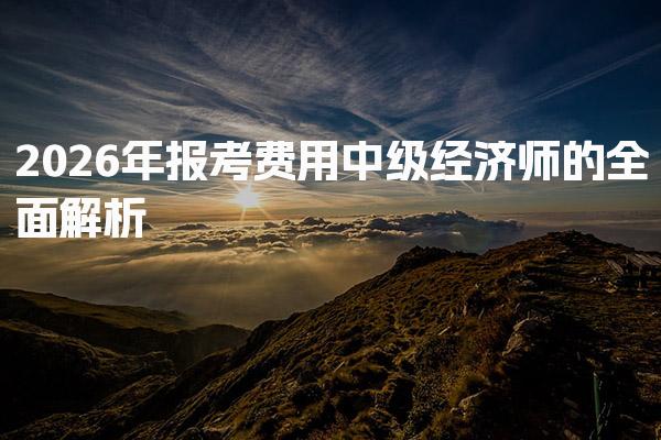 2026年报考费用中级经济师的全面解析