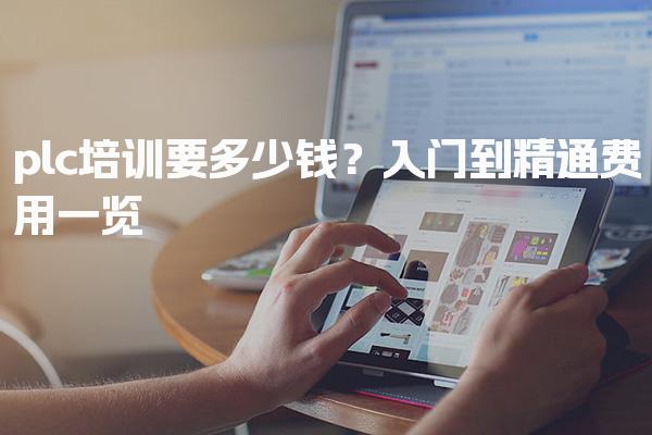 plc培训要多少钱？全科班费用入门到精通费用一览
