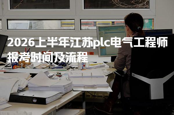 2026上半年江苏plc电气工程师报考时间及流程
