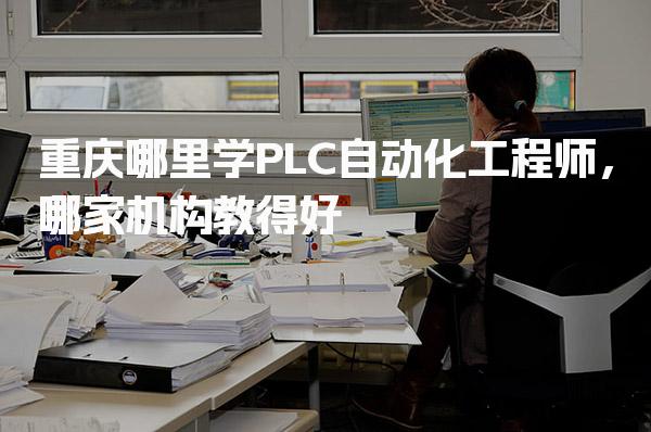 重庆哪里学PLC自动化工程师，哪家机构教得好