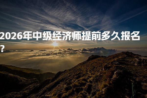 2026年中级经济师 提前多久报名？报名时间与流程