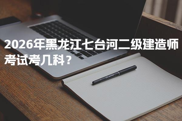 2026年黑龙江七台河二级建造师考试考几科？速看！