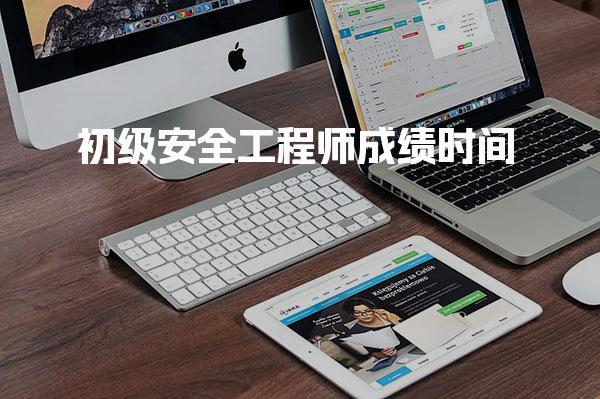 初级安全工程师成绩时间：2026年考试成绩如何查询？