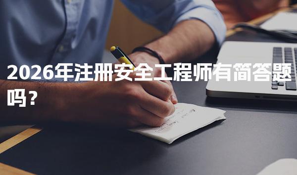 2026年注册安全工程师有简答题吗？注册安全工程师考试概述