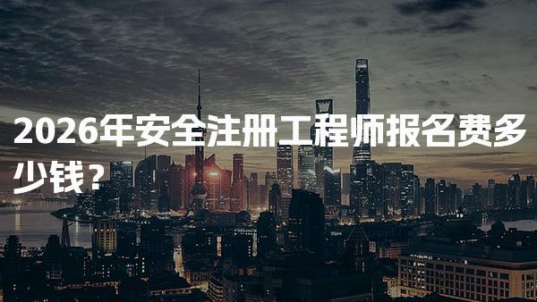 2026年安全注册工程师报名费多少钱？报名费用的具体构成