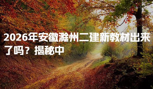2026年安徽滁州二建新教材出来了吗？考试相关信息