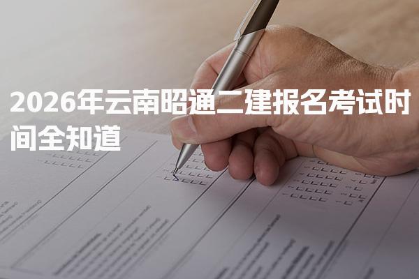 2026年云南昭通二建报名考试时间 考试时间安排