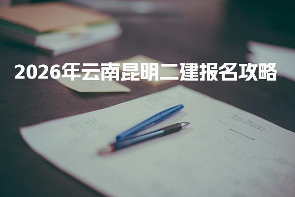 2026年云南昆明二建报名攻略 报名条件与要求