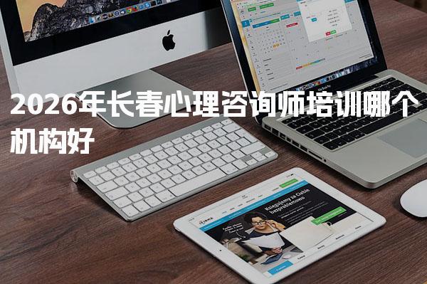 2026年长春心理咨询师培训哪个机构好