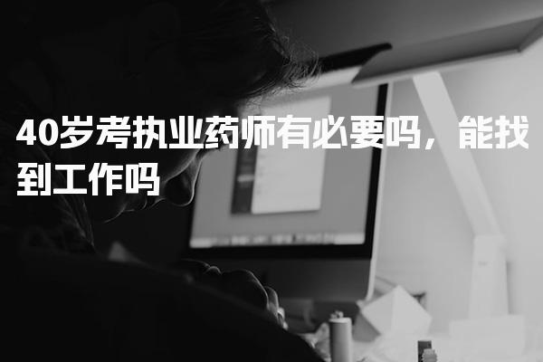 40岁考执业药师有必要吗，能找到工作吗