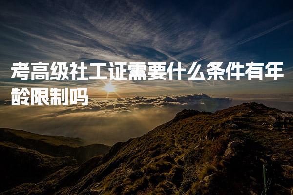 考高级社工证需要什么条件有年龄限制吗
