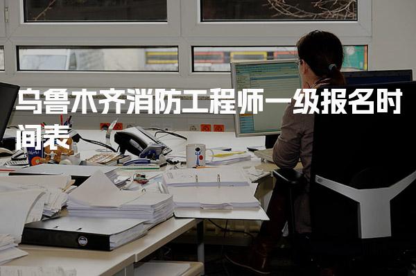 乌鲁木齐消防工程师一级报名时间表，报名方式步骤详解