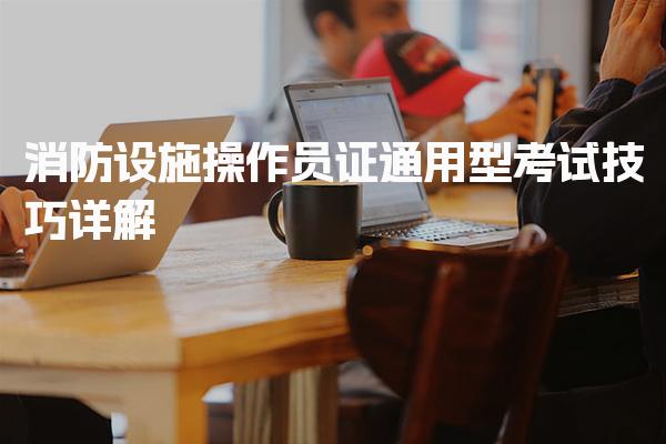 消防设施操作员证通用型考试技巧 职业等级与报考条件