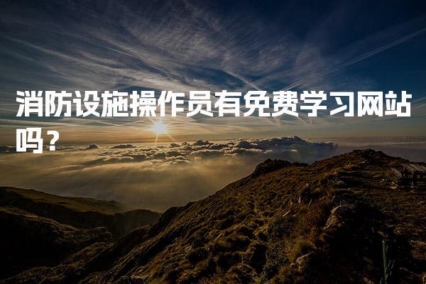 消防设施操作员有免费学习网站吗？培训与考试全流程