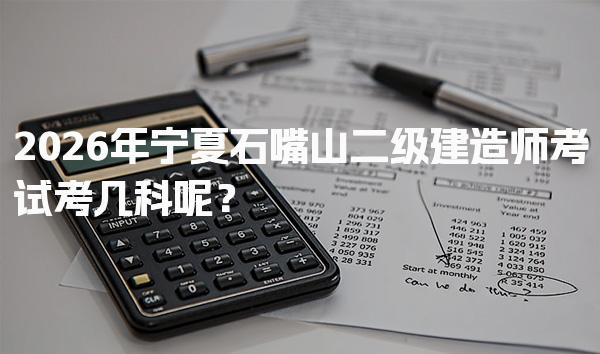 2026年宁夏石嘴山二级建造师考试考几科呢？