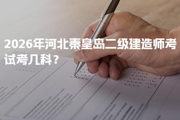 2026年河北秦皇岛二级建造师考试考几科？报考条件详解