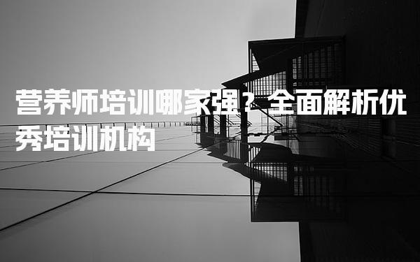 营养师培训哪家强？全面解析优秀培训机构