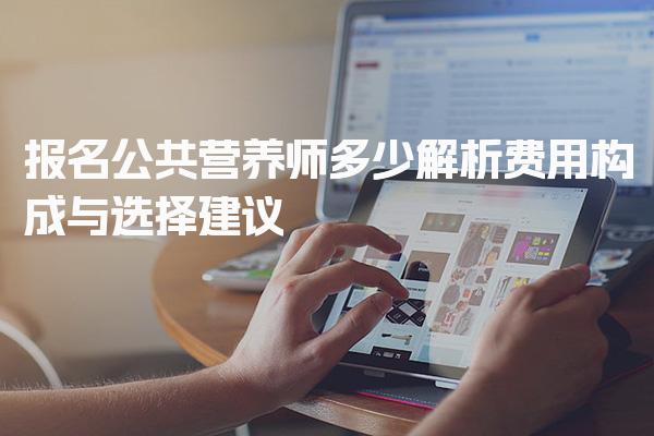 报名公共营养师多少钱？全面解析费用构成与选择建议