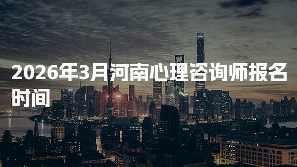 2026年河南心理咨询师报名时间：1月30日-3月18日
