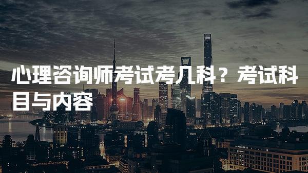心理咨询师考试考几科？全面解析考试科目与内容